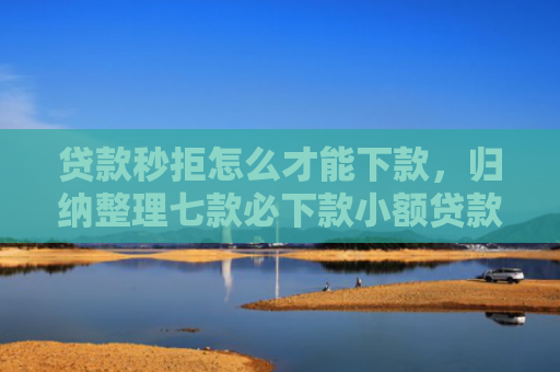 贷款秒拒怎么才能下款，归纳整理七款必下款小额贷款口子