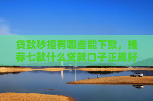 贷款秒拒有哪些能下款，推荐七款什么贷款口子正规好下款