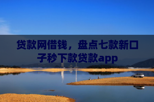 贷款网借钱，盘点七款新口子秒下款贷款app