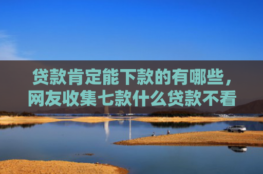 贷款肯定能下款的有哪些，网友收集七款什么贷款不看口子好下款