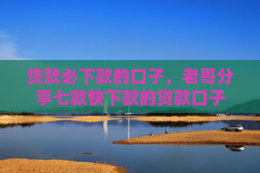 贷款必下款的口子，老哥分享七款快下款的贷款口子