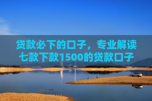 贷款必下的口子，专业解读七款下款1500的贷款口子