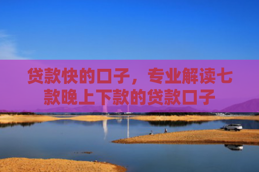 贷款快的口子，专业解读七款晚上下款的贷款口子
