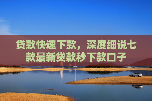 贷款快速下款，深度细说七款最新贷款秒下款口子