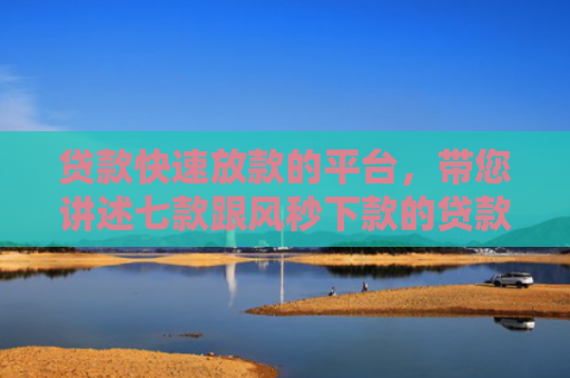 贷款快速放款的平台，带您讲述七款跟风秒下款的贷款口子