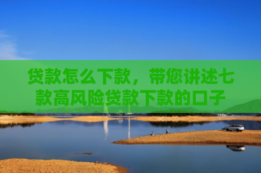 贷款怎么下款，带您讲述七款高风险贷款下款的口子