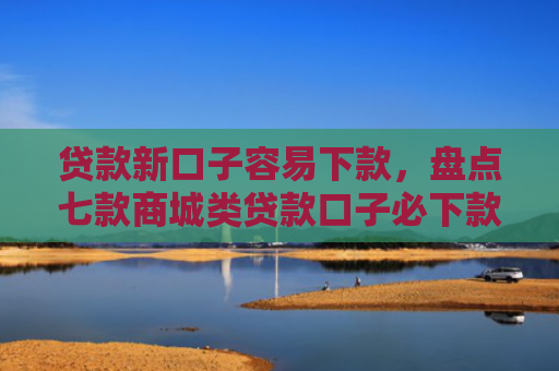 贷款新口子容易下款，盘点七款商城类贷款口子必下款
