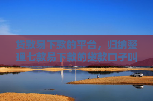 贷款易下款的平台，归纳整理七款易下款的贷款口子叫什么
