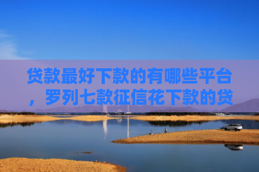 贷款最好下款的有哪些平台，罗列七款征信花下款的贷款口子