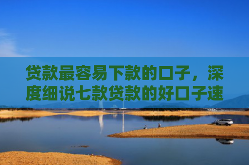 贷款最容易下款的口子，深度细说七款贷款的好口子速下款的