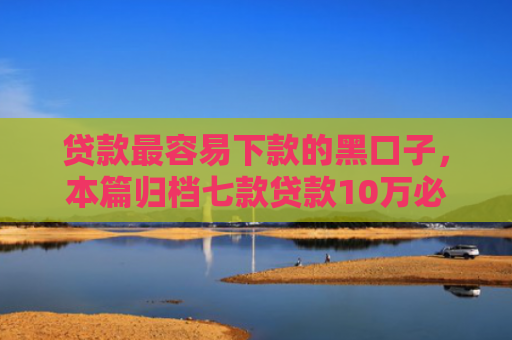 贷款最容易下款的黑口子，本篇归档七款贷款10万必下款的口子