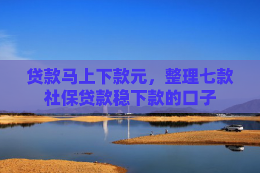 贷款马上下款元，整理七款社保贷款稳下款的口子