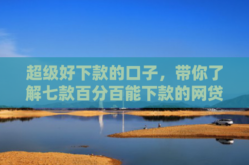 超级好下款的口子，带你了解七款百分百能下款的网贷口子