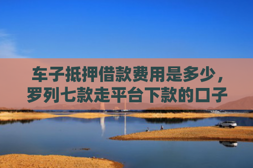 车子抵押借款费用是多少，罗列七款走平台下款的口子