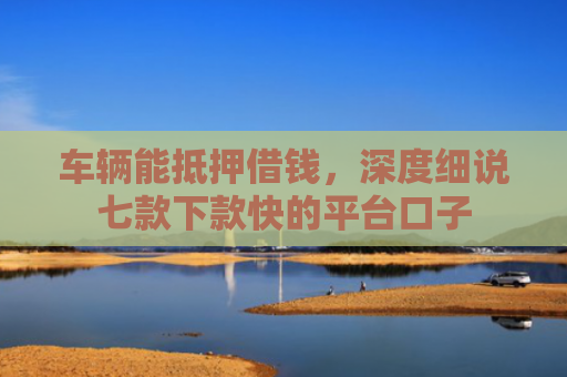 车辆能抵押借钱，深度细说七款下款快的平台口子