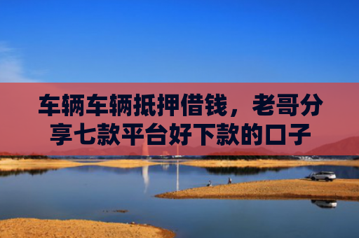 车辆车辆抵押借钱，老哥分享七款平台好下款的口子