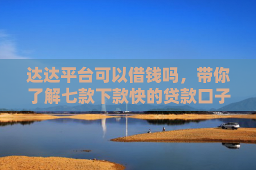达达平台可以借钱吗，带你了解七款下款快的贷款口子