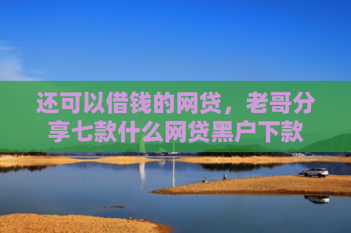还可以借钱的网贷，老哥分享七款什么网贷黑户下款