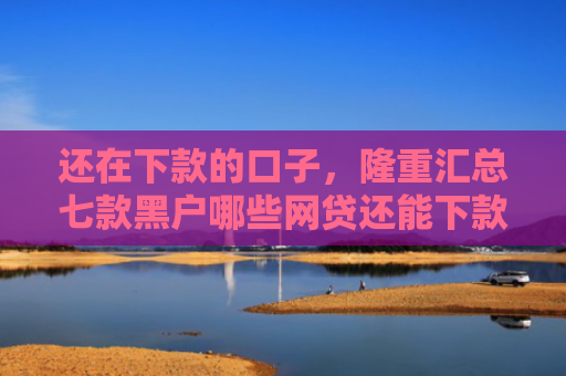 还在下款的口子，隆重汇总七款黑户哪些网贷还能下款