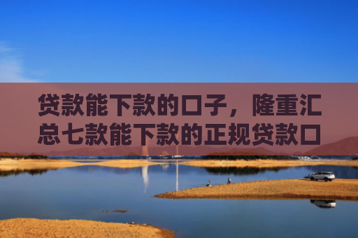 贷款能下款的口子，隆重汇总七款能下款的正规贷款口子