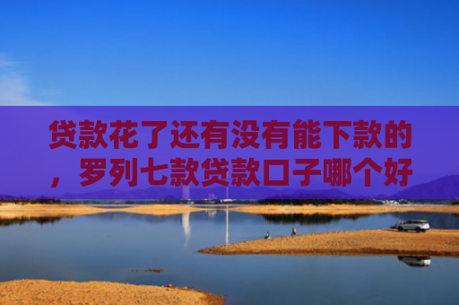 贷款花了还有没有能下款的，罗列七款贷款口子哪个好下款