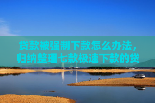 贷款被强制下款怎么办法，归纳整理七款极速下款的贷款口子