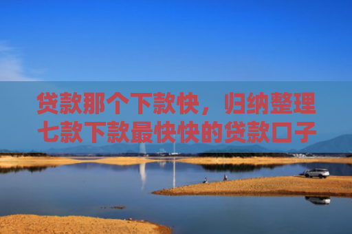 贷款那个下款快，归纳整理七款下款最快快的贷款口子