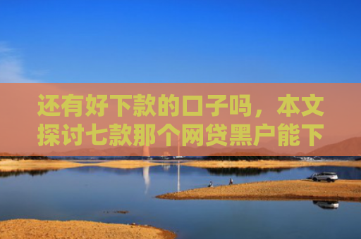 还有好下款的口子吗，本文探讨七款那个网贷黑户能下款