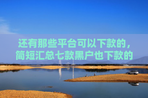 还有那些平台可以下款的，简短汇总七款黑户也下款的网贷