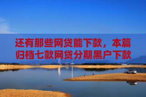 还有那些网贷能下款，本篇归档七款网贷分期黑户下款