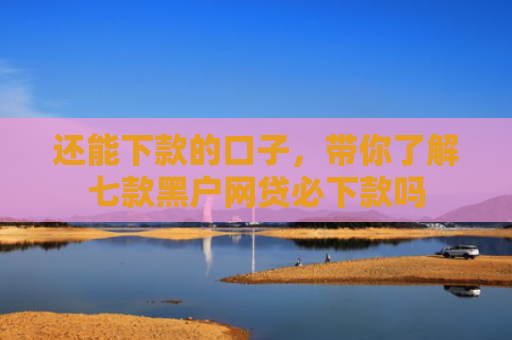 还能下款的口子，带你了解七款黑户网贷必下款吗