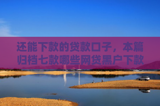 还能下款的贷款口子，本篇归档七款哪些网贷黑户下款