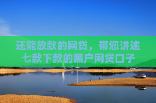 还能放款的网贷，带您讲述七款下款的黑户网贷口子