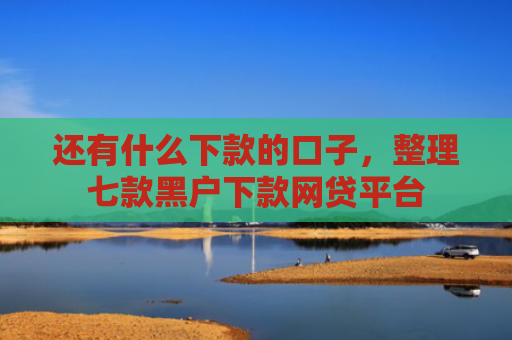 还有什么下款的口子，整理七款黑户下款网贷平台