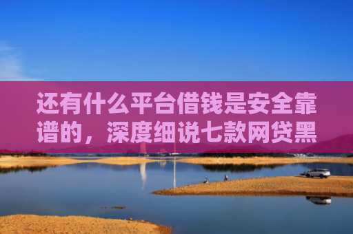 还有什么平台借钱是安全靠谱的，深度细说七款网贷黑户秒下款超市