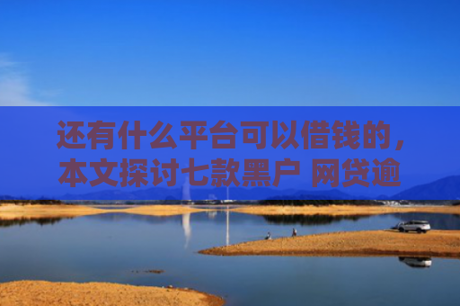 还有什么平台可以借钱的，本文探讨七款黑户 网贷逾期 秒下款