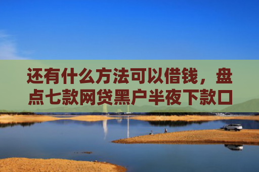 还有什么方法可以借钱，盘点七款网贷黑户半夜下款口子