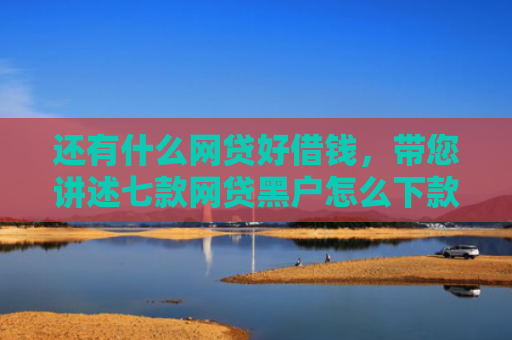 还有什么网贷好借钱，带您讲述七款网贷黑户怎么下款快