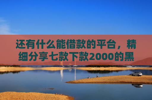 还有什么能借款的平台，精细分享七款下款2000的黑户网贷