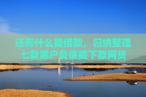 还有什么能借款，归纳整理七款黑户负债能下款网贷
