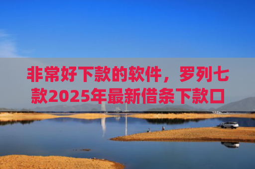 非常好下款的软件，罗列七款2025年最新借条下款口子app