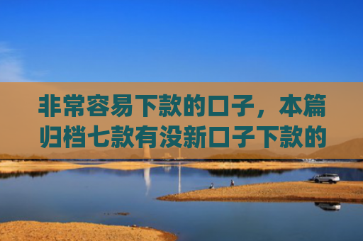 非常容易下款的口子，本篇归档七款有没新口子下款的app