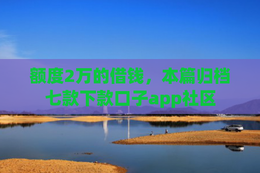 额度2万的借钱，本篇归档七款下款口子app社区
