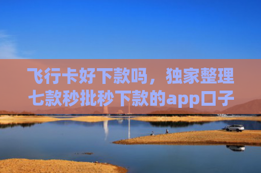 飞行卡好下款吗，独家整理七款秒批秒下款的app口子