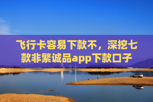 飞行卡容易下款不，深挖七款非繁诚品app下款口子