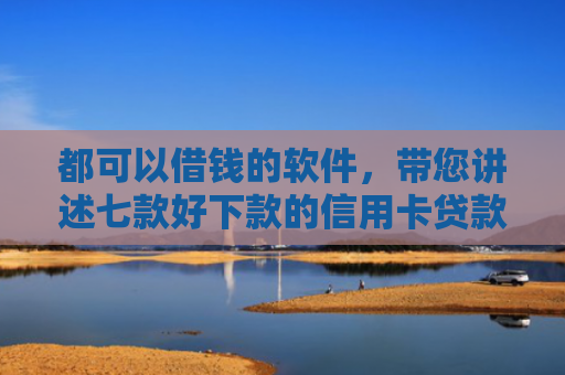 都可以借钱的软件，带您讲述七款好下款的信用卡贷款口子