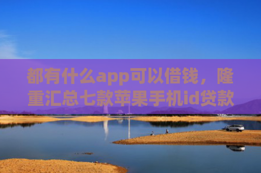 都有什么app可以借钱，隆重汇总七款苹果手机id贷款肯定下款口子