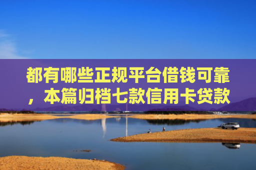 都有哪些正规平台借钱可靠，本篇归档七款信用卡贷款好下款的口子