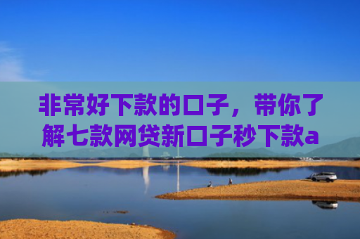 非常好下款的口子，带你了解七款网贷新口子秒下款app