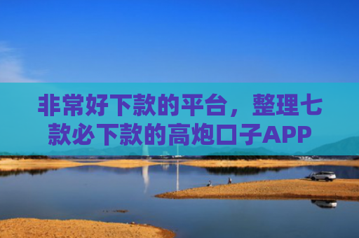 非常好下款的平台，整理七款必下款的高炮口子APP